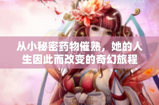 从小秘密药物催熟，她的人生因此而改变的奇幻旅程