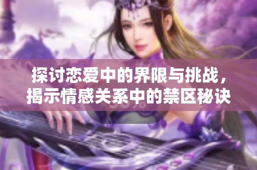 探讨恋爱中的界限与挑战，揭示情感关系中的禁区秘诀