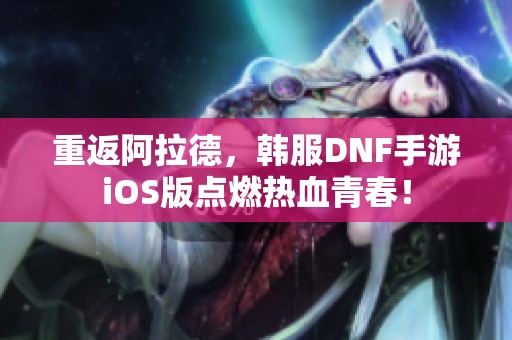 重返阿拉德，韩服DNF手游iOS版点燃热血青春！