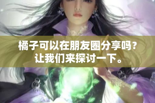 橘子可以在朋友圈分享吗？让我们来探讨一下。