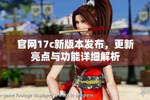 官网17c新版本发布，更新亮点与功能详细解析
