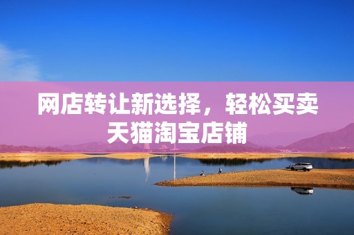 网店转让新选择，轻松买卖天猫淘宝店铺