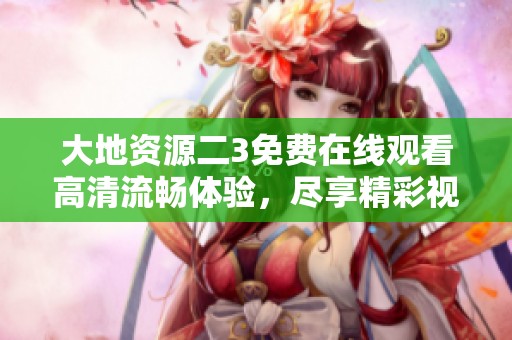 大地资源二3免费在线观看高清流畅体验，尽享精彩视听盛宴