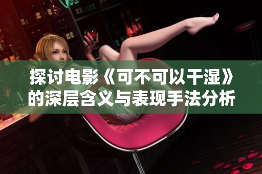 探讨电影《可不可以干湿》的深层含义与表现手法分析