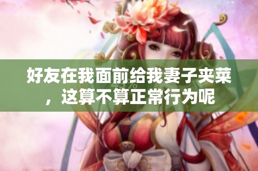 好友在我面前给我妻子夹菜，这算不算正常行为呢