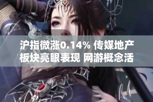 沪指微涨0.14% 传媒地产板块亮眼表现 网游概念活跃引关注