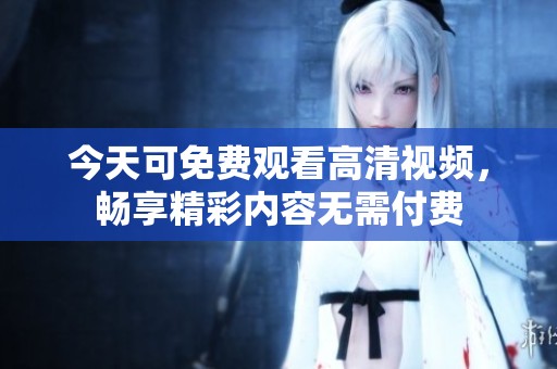 今天可免费观看高清视频，畅享精彩内容无需付费