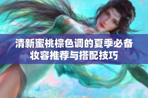 清新蜜桃棕色调的夏季必备妆容推荐与搭配技巧