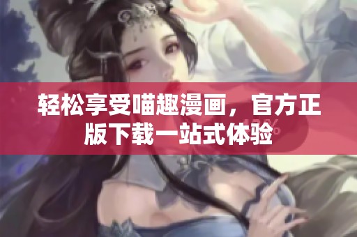 轻松享受喵趣漫画，官方正版下载一站式体验