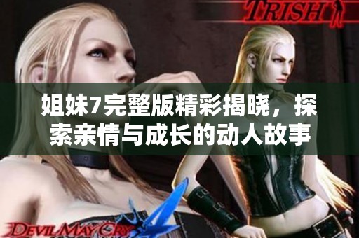 姐妹7完整版精彩揭晓，探索亲情与成长的动人故事