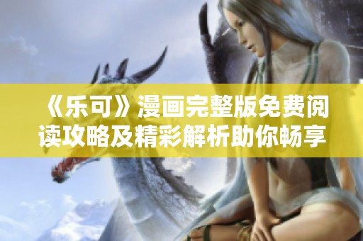 《乐可》漫画完整版免费阅读攻略及精彩解析助你畅享剧情