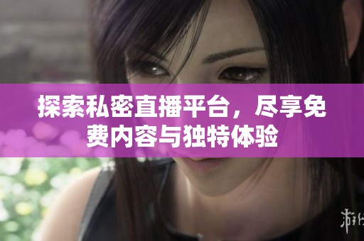 探索私密直播平台，尽享免费内容与独特体验