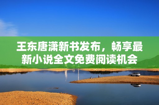 王东唐潇新书发布，畅享最新小说全文免费阅读机会