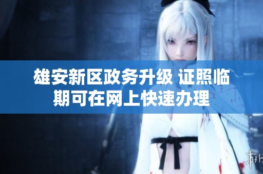 雄安新区政务升级 证照临期可在网上快速办理