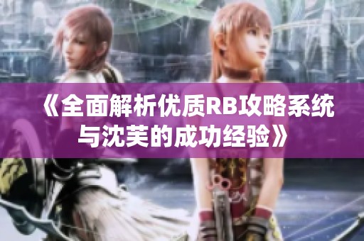 《全面解析优质RB攻略系统与沈芙的成功经验》
