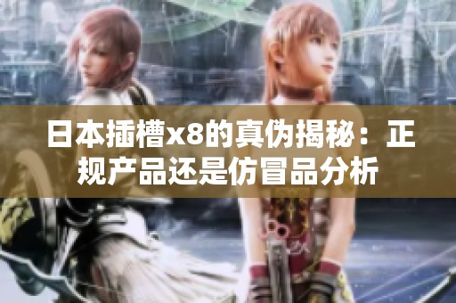日本插槽x8的真伪揭秘：正规产品还是仿冒品分析