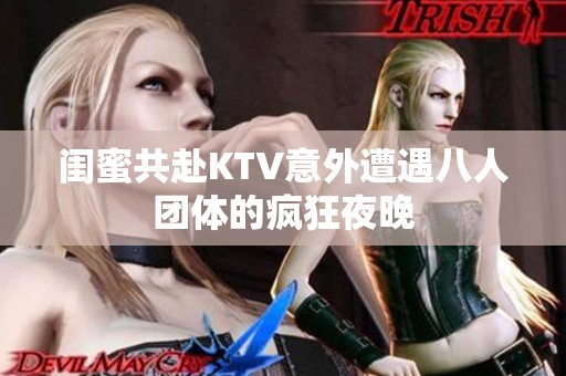 闺蜜共赴KTV意外遭遇八人团体的疯狂夜晚