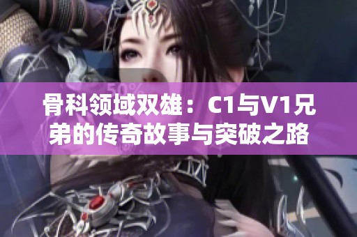 骨科领域双雄：C1与V1兄弟的传奇故事与突破之路