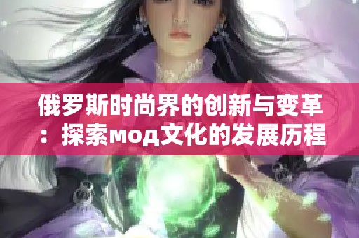 俄罗斯时尚界的创新与变革：探索мод文化的发展历程
