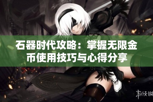 石器时代攻略：掌握无限金币使用技巧与心得分享