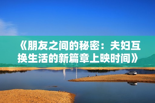 《朋友之间的秘密：夫妇互换生活的新篇章上映时间》
