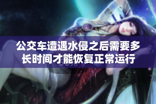 公交车遭遇水侵之后需要多长时间才能恢复正常运行