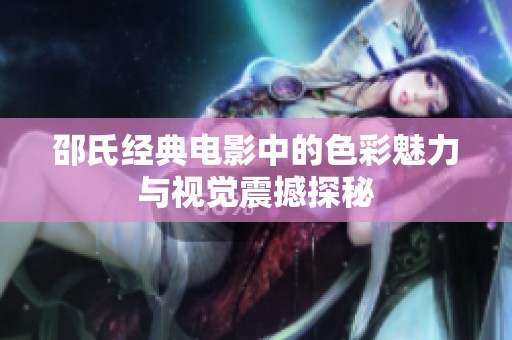 邵氏经典电影中的色彩魅力与视觉震撼探秘