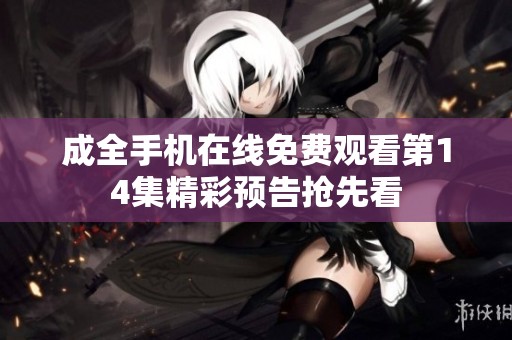 成全手机在线免费观看第14集精彩预告抢先看