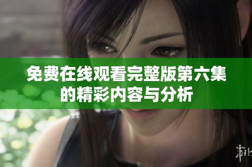 免费在线观看完整版第六集的精彩内容与分析