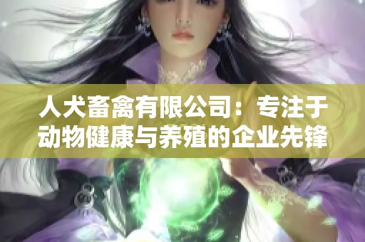 人犬畜禽有限公司：专注于动物健康与养殖的企业先锋