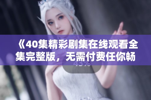 《40集精彩剧集在线观看全集完整版，无需付费任你畅享》