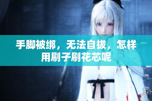 手脚被绑，无法自拔，怎样用刷子刷花芯呢