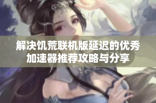 解决饥荒联机版延迟的优秀加速器推荐攻略与分享