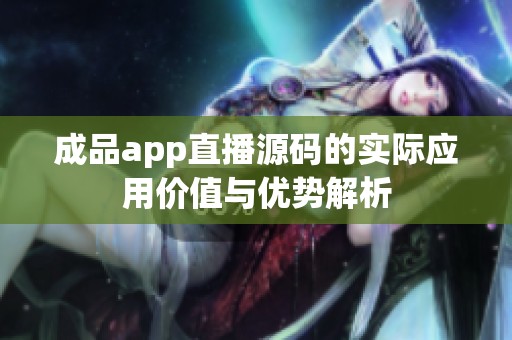 成品app直播源码的实际应用价值与优势解析
