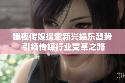 趣夜传媒探索新兴娱乐趋势 引领传媒行业变革之路