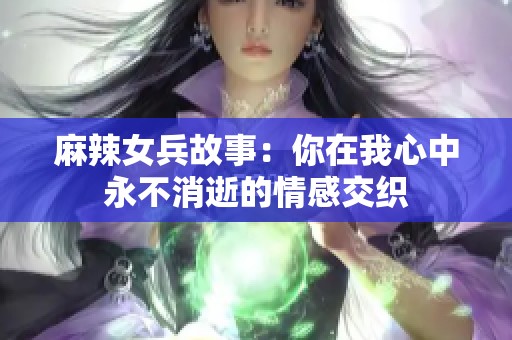 麻辣女兵故事：你在我心中永不消逝的情感交织