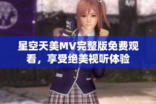 星空天美MV完整版免费观看，享受绝美视听体验