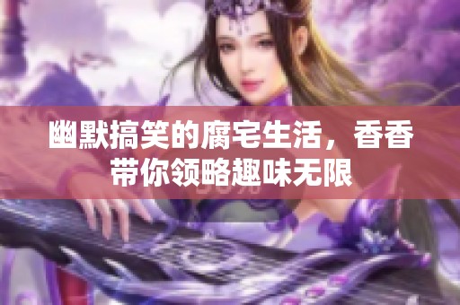 幽默搞笑的腐宅生活，香香带你领略趣味无限