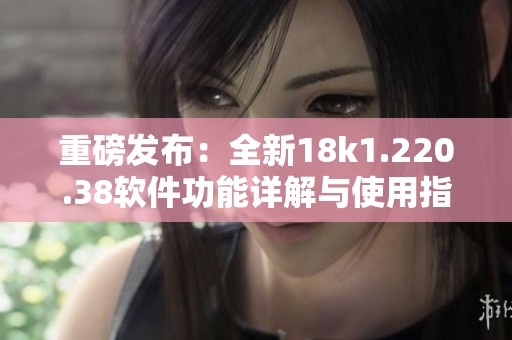 重磅发布：全新18k1.220.38软件功能详解与使用指南