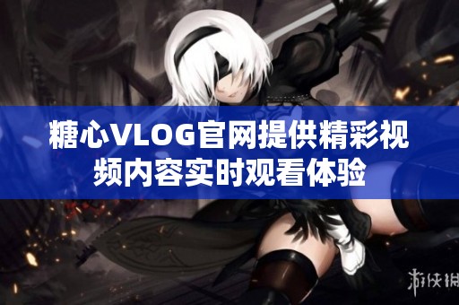 糖心VLOG官网提供精彩视频内容实时观看体验