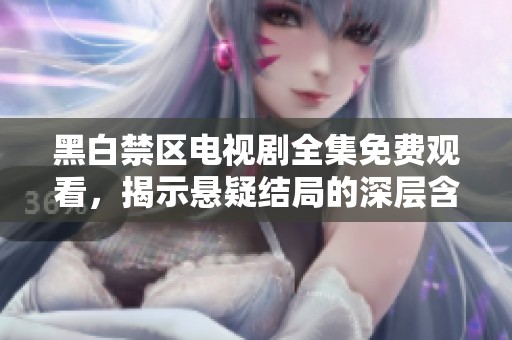 黑白禁区电视剧全集免费观看，揭示悬疑结局的深层含义