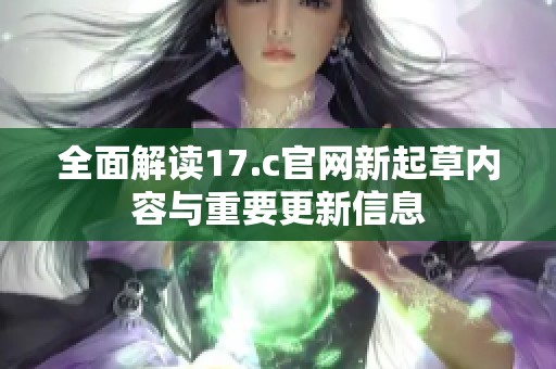 全面解读17.c官网新起草内容与重要更新信息