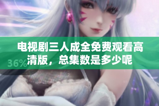 电视剧三人成全免费观看高清版，总集数是多少呢