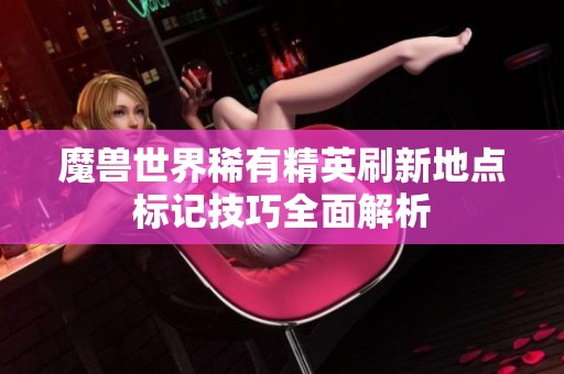 魔兽世界稀有精英刷新地点标记技巧全面解析