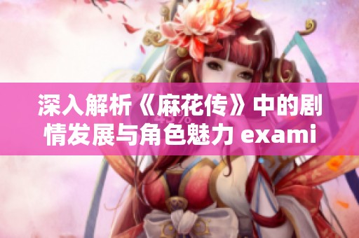 深入解析《麻花传》中的剧情发展与角色魅力 examin道