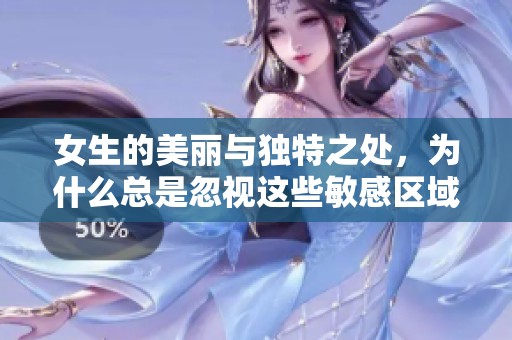 女生的美丽与独特之处，为什么总是忽视这些敏感区域
