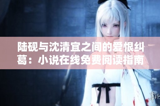陆砚与沈清宜之间的爱恨纠葛：小说在线免费阅读指南