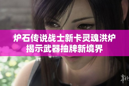 炉石传说战士新卡灵魂洪炉揭示武器抽牌新境界