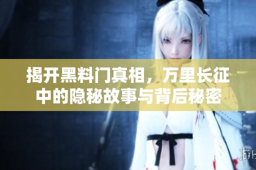 揭开黑料门真相，万里长征中的隐秘故事与背后秘密