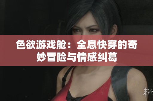 色欲游戏舱：全息快穿的奇妙冒险与情感纠葛